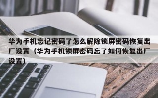 华为手机忘记密码了怎么解除锁屏密码恢复出厂设置（华为手机锁屏密码忘了如何恢复出厂设置）