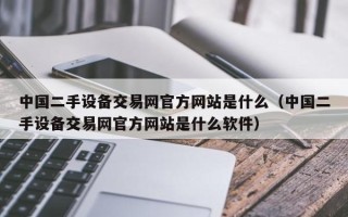 中国二手设备交易网官方网站是什么（中国二手设备交易网官方网站是什么软件）