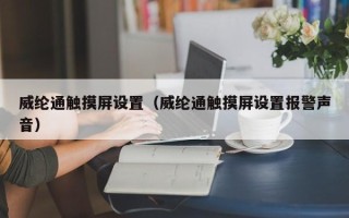 威纶通触摸屏设置（威纶通触摸屏设置报警声音）