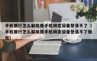 手机银行怎么解除原手机绑定设备登录不了（手机银行怎么解除原手机绑定设备登录不了微信）