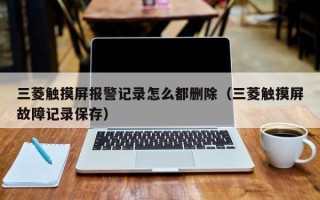 三菱触摸屏报警记录怎么都删除（三菱触摸屏故障记录保存）