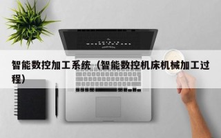 智能数控加工系统（智能数控机床机械加工过程）