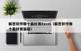 解密软件哪个最好用Excel（解密软件哪个最好用偷窥）
