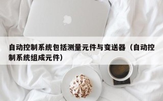 自动控制系统包括测量元件与变送器（自动控制系统组成元件）