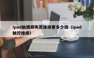 ipad触摸屏失灵维修要多少钱（ipad触控维修）