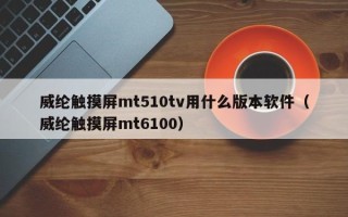 威纶触摸屏mt510tv用什么版本软件（威纶触摸屏mt6100）