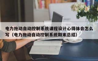 电力拖动自动控制系统课程设计心得体会怎么写（电力拖动自动控制系统期末总结）