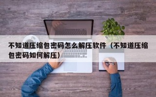 不知道压缩包密码怎么解压软件（不知道压缩包密码如何解压）