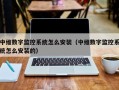 中维数字监控系统怎么安装（中维数字监控系统怎么安装的）