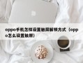 oppo手机怎样设置触屏解锁方式（oppo怎么设置触屏）