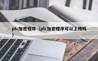 plc加密程序（plc加密程序可以上传吗）