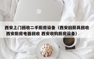 西安上门回收二手厨房设备（西安旧厨具回收 西安厨房电器回收 西安收购厨房设备）