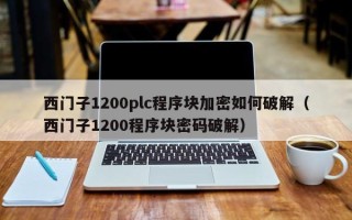 西门子1200plc程序块加密如何破解（西门子1200程序块密码破解）