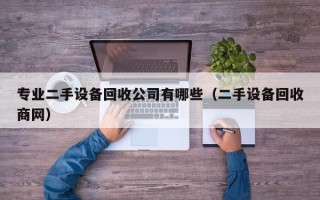 专业二手设备回收公司有哪些（二手设备回收商网）