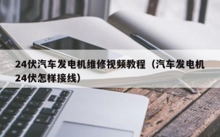 24伏汽车发电机维修视频教程（汽车发电机24伏怎样接线）