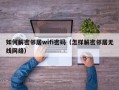 如何解密邻居wifi密码（怎样解密邻居无线网络）