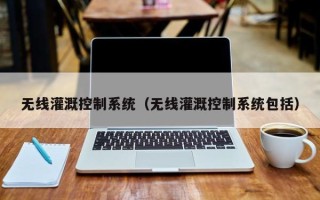无线灌溉控制系统（无线灌溉控制系统包括）