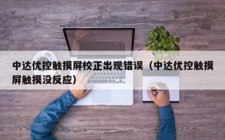 中达优控触摸屏校正出现错误（中达优控触摸屏触摸没反应）