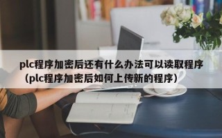 plc程序加密后还有什么办法可以读取程序（plc程序加密后如何上传新的程序）