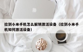 捡到小米手机怎么解锁激活设备（捡到小米手机如何激活设备）