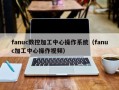 fanuc数控加工中心操作系统（fanuc加工中心操作视频）