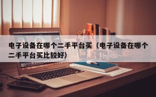 电子设备在哪个二手平台买（电子设备在哪个二手平台买比较好）