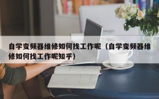 自学变频器维修如何找工作呢（自学变频器维修如何找工作呢知乎）