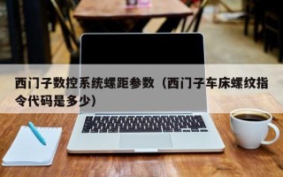 西门子数控系统螺距参数（西门子车床螺纹指令代码是多少）
