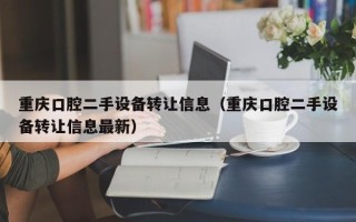 重庆口腔二手设备转让信息（重庆口腔二手设备转让信息最新）