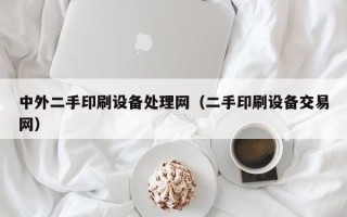 中外二手印刷设备处理网（二手印刷设备交易网）