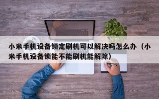 小米手机设备锁定刷机可以解决吗怎么办（小米手机设备锁能不能刷机能解除）