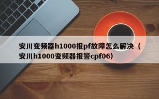 安川变频器h1000报pf故障怎么解决（安川h1000变频器报警cpf06）