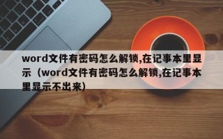 word文件有密码怎么解锁,在记事本里显示（word文件有密码怎么解锁,在记事本里显示不出来）