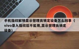 手机指纹解锁显示管理员锁定设备怎么回事（vivo录入指纹后不能用,显示管理员锁定设备）