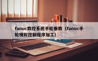 fanuc数控系统手轮参数（fanuc手轮模拟控制程序加工）