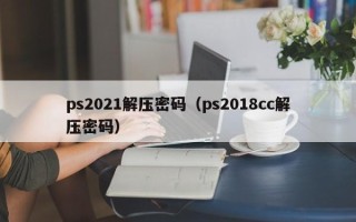 ps2021解压密码（ps2018cc解压密码）