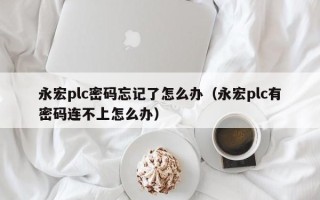 永宏plc密码忘记了怎么办（永宏plc有密码连不上怎么办）