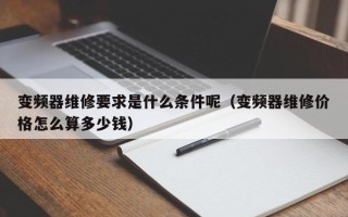 变频器维修要求是什么条件呢（变频器维修价格怎么算多少钱）
