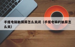 手提电脑触摸屏怎么关闭（手提电脑的触屏怎么关）