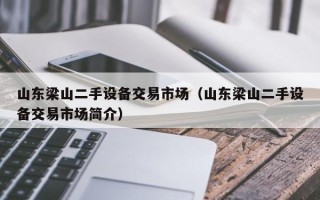 山东梁山二手设备交易市场（山东梁山二手设备交易市场简介）