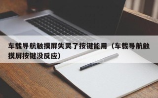 车载导航触摸屏失灵了按键能用（车载导航触摸屏按键没反应）