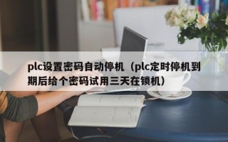 plc设置密码自动停机（plc定时停机到期后给个密码试用三天在锁机）