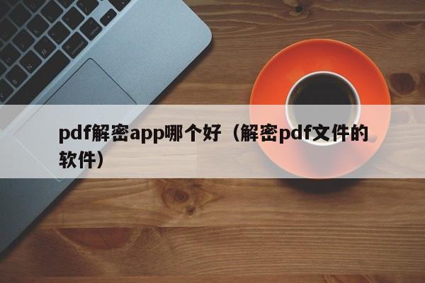 pdf解密app哪个好（解密pdf文件的软件）-第1张图片-晋江速捷自动化科技有限公司