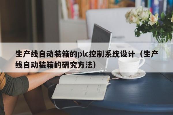 生产线自动装箱的plc控制系统设计（生产线自动装箱的研究方法）-第1张图片-晋江速捷自动化科技有限公司