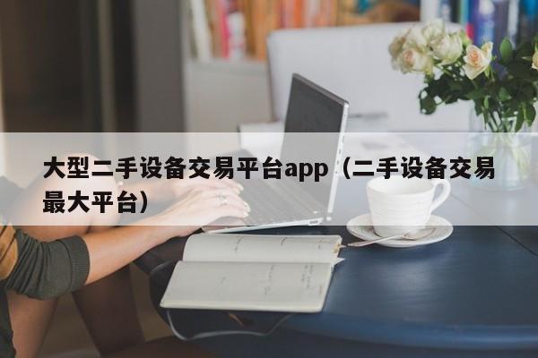 大型二手设备交易平台app（二手设备交易最大平台）-第1张图片-晋江速捷自动化科技有限公司