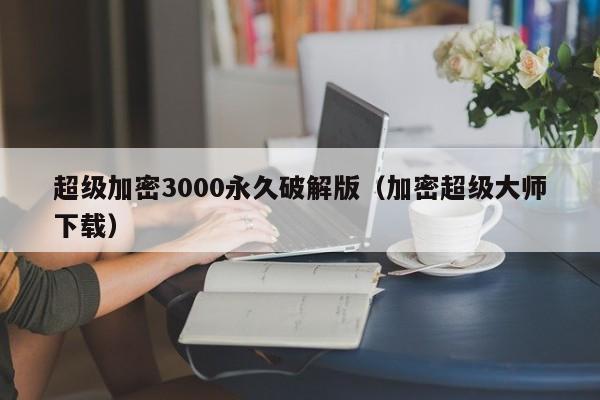 超级加密3000永久破解版（加密超级大师下载）-第1张图片-晋江速捷自动化科技有限公司