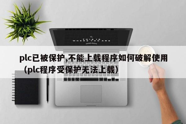 plc已被保护,不能上载程序如何破解使用（plc程序受保护无法上载）-第1张图片-晋江速捷自动化科技有限公司