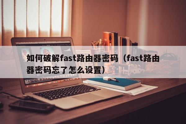 如何破解fast路由器密码（fast路由器密码忘了怎么设置）-第1张图片-晋江速捷自动化科技有限公司