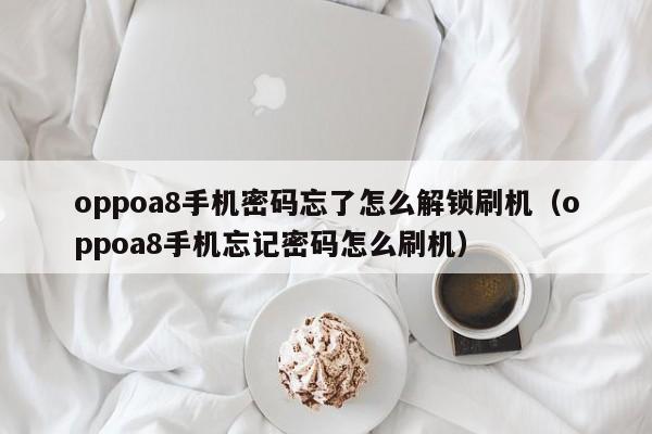 oppoa8手机密码忘了怎么解锁刷机（oppoa8手机忘记密码怎么刷机）-第1张图片-晋江速捷自动化科技有限公司