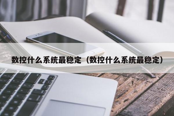 数控什么系统最稳定（数控什么系统最稳定）-第1张图片-晋江速捷自动化科技有限公司